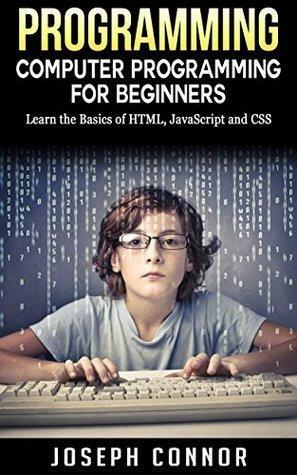 Programming: Computer Programming For Beginners: Learn The Basics Of HTML5, JavaScript, & CSS - 4th Edition by Joseph Connor