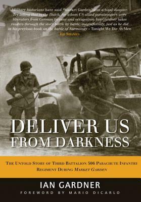 Deliver Us from Darkness: The Untold Story of Third Battalion 506 Parachute Infantry Regiment During Market Garden by Ian Gardner