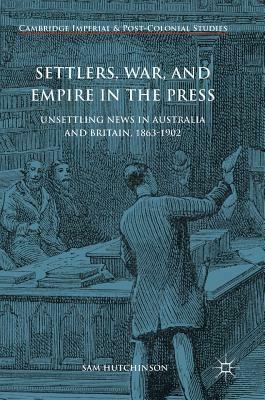 Settlers, War, and Empire in the Press: Unsettling News in Australia and Britain, 1863-1902 by Sam Hutchinson