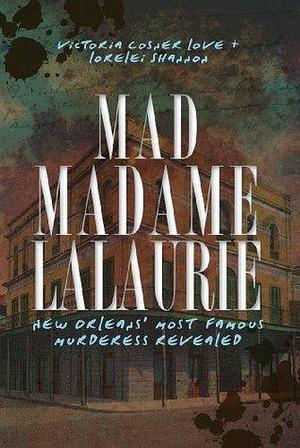 Mad Madame Lalaurie: New Orleans's Most Famous Murderess Revealed by Lorelei Shannon, Victoria Cosner, Victoria Cosner Love, Victoria Cosner Love