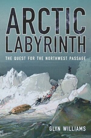 Arctic Labyrinth: The Quest for the Northwest Passage by Glyn Williams