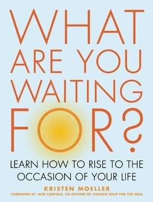 What Are You Waiting For?: Learn How to Rise to the Occasion of Your Life by Kristen Moeller, Jack Canfield