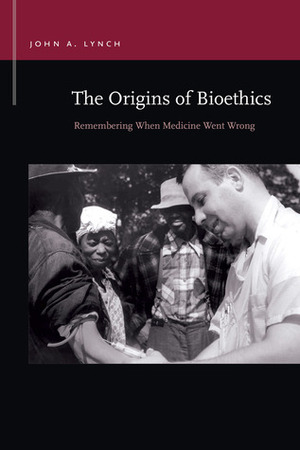 The Origins of Bioethics: Remembering When Medicine Went Wrong by John A. Lynch