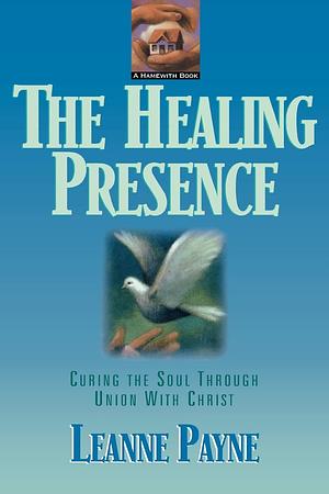The Healing Presence: Curing the Soul through Union with Christ by Leanne Payne