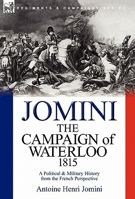 The Campaign of Waterloo, 1815: a Political & Military History from the French Perspective by Antoine Henri Jomini