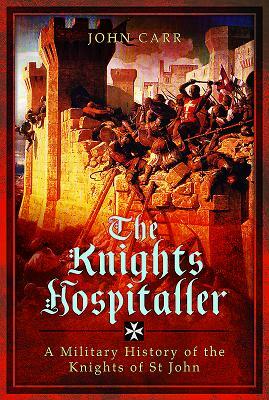 The Knights Hospitaller: A Military History of the Knights of St John by John Car