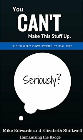 You Can't Make This Stuff Up: Ridiculously Funny Stories By Real Cops by Elizabeth Shiftwell, David R. Edwards, Mike Edwards