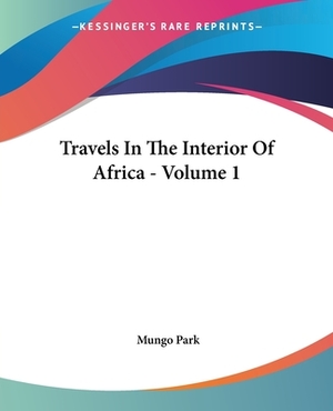 Travels In The Interior Of Africa - Volume 1 by Mungo Park