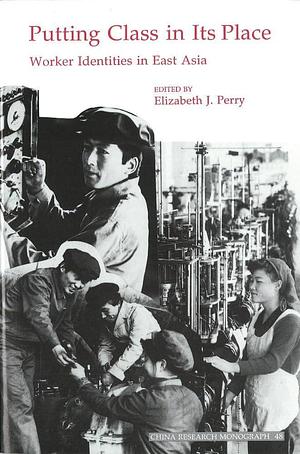 Putting Class in Its Place: Worker Identities in East Asia by Elizabeth J. Perry