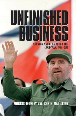 Unfinished Business: America and Cuba After the Cold War, 1989 2001 by Morris H. Morley, Chris McGillion