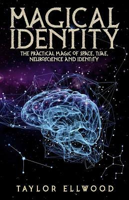 Magical Identity: The Practical Magic of Space, Time, Neuroscience and Identity by Taylor Ellwood