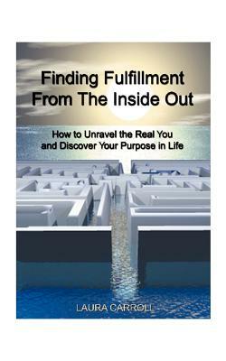 Finding Fulfillment from the Inside Out: How to Unravel the Real You and Discover Your Purpose in Life by Laura Carroll