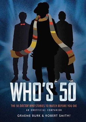 Who's 50: The 50 Doctor Who Stories to Watch Before You Die - An Unofficial Companion by Robert Smith?, Graeme Burk