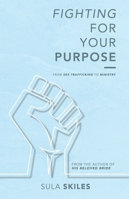 Fighting for Your Purpose: From Sex Trafficking to Ministry by Sula Skiles
