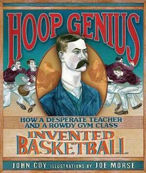 Hoop Genius: How a Desperate Teacher and a Rowdy Gym Class Invented Basketball by Joe Morse, John Coy