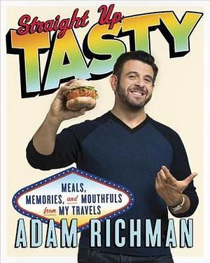 Straight Up Tasty: Meals, Memories, and Mouthfuls from My Travels: A Cookbook by Adam Richman, Adam Richman