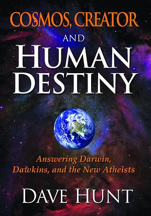 Cosmos, Creator, and Human Destiny: Answering Darwin, Dawkins, and the New Atheists by Dave Hunt