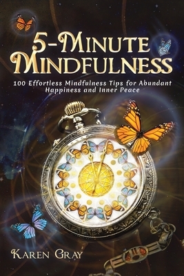 5-Minute Mindfulness: 100 Effortless Mindfulness Tips for Abundant Happiness and Inner Peace by Karen Gray