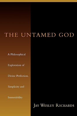 The Untamed God: A Philosophical Exploration of Divine Perfection, Immutability, and Simplicity by Jay W. Richards