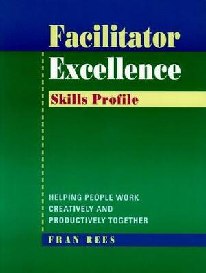 Facilitator Excellence, Skills Profile: Helping People Work Creatively and Productively Together by Fran Rees