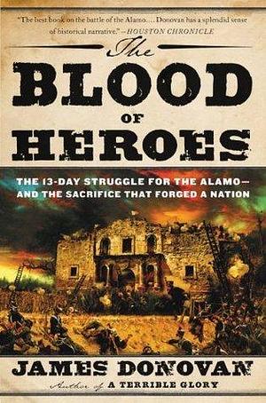 The Blood of Heroes: The 13-Day Struggle for the Alamo--and the Sacrifice That Forged a Nation by James Donovan, James Donovan