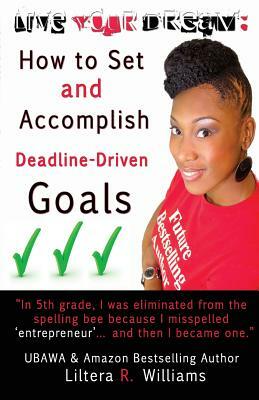 Live Your Dream: How to Set and Accomplish Deadline-Driven Goals by Liltera R. Williams