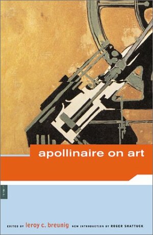 Apollinaire on Art: Essays and Reviews 1902-1918 by Roger Shattuck, Guillaume Apollinaire, Susan Suleiman, LeRoy C. Breunig