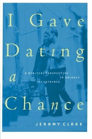 I Gave Dating a Chance: A Biblical Perspective to Balance the Extremes by Jeramy Clark