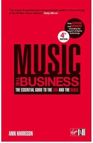 Music: The Business: The Essential Guide to the Law and the Deals by Ann Harrison