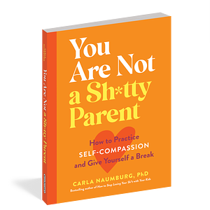 You Are Not a Sh*tty Parent: How to Practice Self-Compassion and Give Yourself a Break by Carla Naumburg