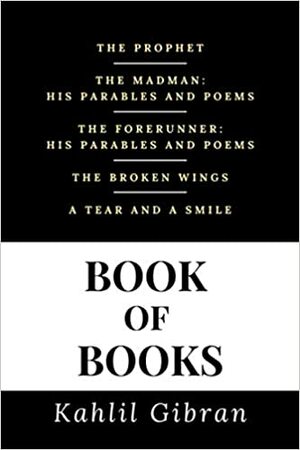 Kahlil Gibran Book of Books (Annotated): 5 Book Collection - The Prophet, The Madman, The Forerunner, The Broken Wings, & A Tear and A Smile by Kahlil Gibran
