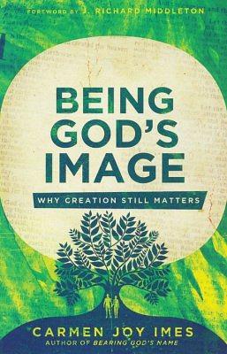 Being God's Image: Why Creation Still Matters by Carmen Joy Imes