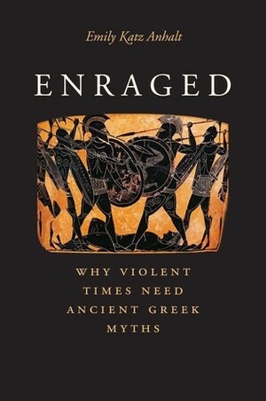 Enraged: Why Violent Times Need Ancient Greek Myths by Emily Katz Anhalt