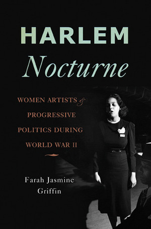 Harlem Nocturne: Women Artists and Progressive Politics During World War II by Farah Jasmine Griffin