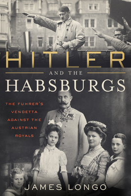 Hitler and the Habsburgs: The Führer's Vendetta Against the Austrian Royals by James Longo