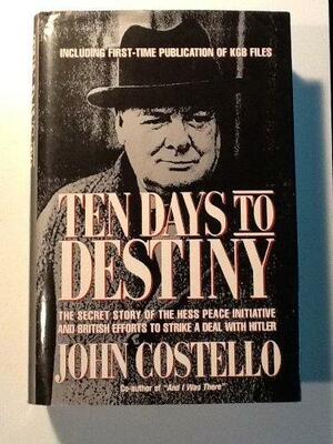 Ten Days to Destiny: The Secret Story of the Hess Peace Initiative & British Efforts to Strike a Deal with Hitler by John Edmond Costello