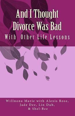 And I Thought Divorce Was Bad: With Other Life Lessons by Shel Bee, Wilnona Marie, Jade Dee, Alexis Rose, Lin Dub