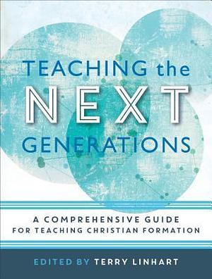 Teaching the Next Generations: A Comprehensive Guide for Teaching Christian Formation by Terry Linhart, Terry Linhart