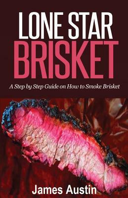 Lone Star Brisket: A Step by Step Guide on How to Smoke Brisket by James Austin