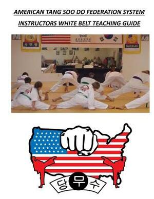 American Tang Soo Do Federation System: Instructors White Belt Teaching Guide by David A. Wilson