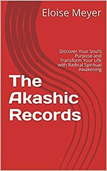 The Akashic Records: Discover Your Soul's Purpose and Transform Your Life with Radical Spiritual Awakening by Eloise Meyer