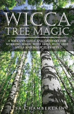 Wicca Tree Magic: A Wiccan's Guide and Grimoire for Working Magic with Trees, with Tree Spells and Magical Crafts by Lisa Chamberlain