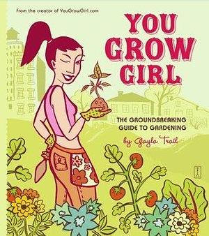 You Grow Girl: The Groundbreaking Guide to Gardening by Gayla Trail, Gayla Trail