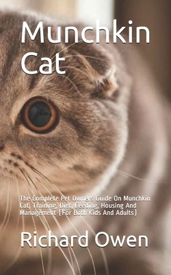 Munchkin Cat: The Complete Pet Owners Guide On Munchkin Cat, Training, Diet, Feeding, Housing And Management (For Both Kids And Adul by Richard Owen