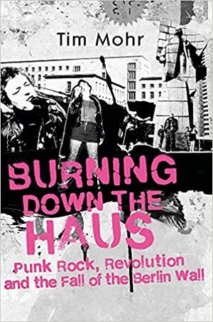 Burning Down The Haus: Punk Rock, Revolution and the Fall of the Berlin Wall by Tim Mohr