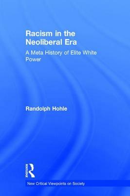 Racism in the Neoliberal Era: A Meta History of Elite White Power by Randolph Hohle