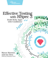 Effective Testing with Rspec 3: Build Ruby Apps with Confidence by Myron Marston, Ian Dees