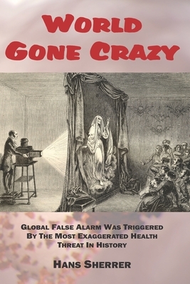 World Gone Crazy: Global False Alarm Was Triggered By The Most Exaggerated Health Threat In History by Hans Sherrer