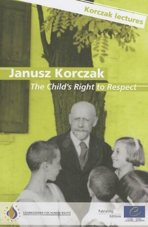 Janusz Korczak: The Child's Right to Respect: Janusz Korczak's Legacy: Lectures on Todays Challenges for Children by Council of Europe