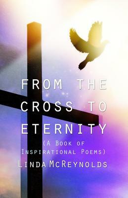 From the Cross to Eternity (a Book of Inspirational Poems) by Linda McReynolds